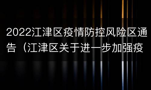 2022江津区疫情防控风险区通告（江津区关于进一步加强疫情防控工作的通告）