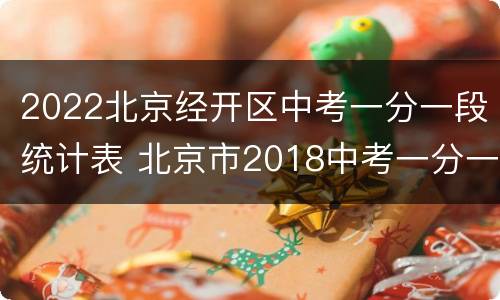 2022北京经开区中考一分一段统计表 北京市2018中考一分一段表