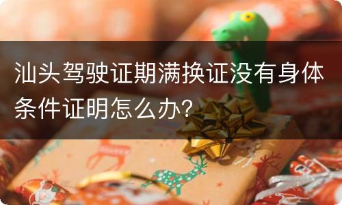 汕头驾驶证期满换证没有身体条件证明怎么办？