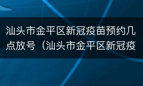 汕头市金平区新冠疫苗预约几点放号（汕头市金平区新冠疫苗预约时间）