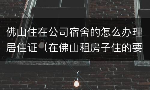 佛山住在公司宿舍的怎么办理居住证（在佛山租房子住的要办居住证怎么办）