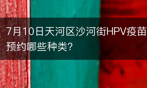 7月10日天河区沙河街HPV疫苗预约哪些种类？