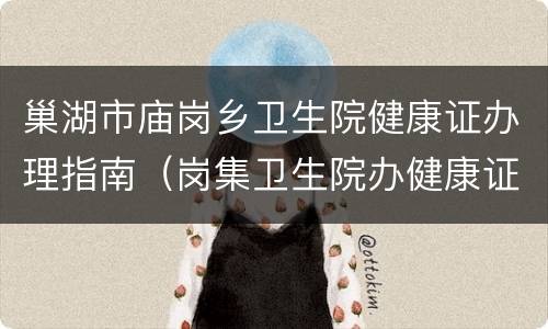 巢湖市庙岗乡卫生院健康证办理指南（岗集卫生院办健康证时间）