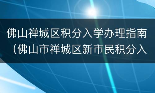 佛山禅城区积分入学办理指南（佛山市禅城区新市民积分入学查询）