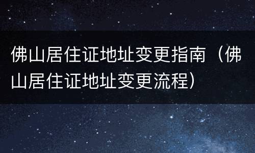 佛山居住证地址变更指南（佛山居住证地址变更流程）