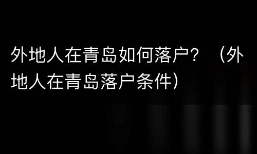 外地人在青岛如何落户？（外地人在青岛落户条件）