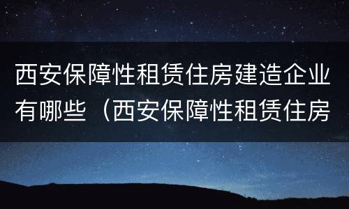 西安保障性租赁住房建造企业有哪些（西安保障性租赁住房建造企业有哪些公司）