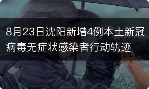 8月23日沈阳新增4例本土新冠病毒无症状感染者行动轨迹