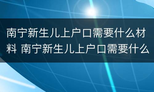 南宁新生儿上户口需要什么材料 南宁新生儿上户口需要什么材料和手续