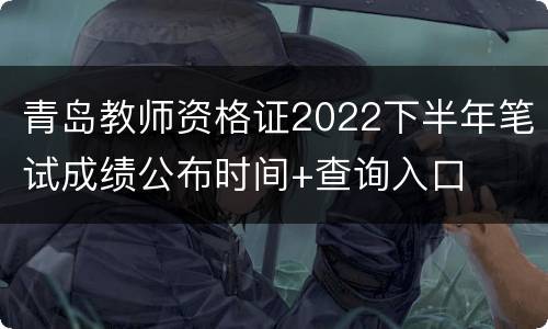 青岛教师资格证2022下半年笔试成绩公布时间+查询入口