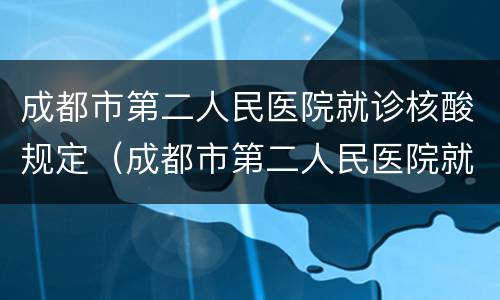 成都市第二人民医院就诊核酸规定（成都市第二人民医院就诊核酸规定是什么）