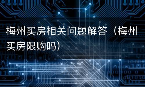 梅州买房相关问题解答（梅州买房限购吗）