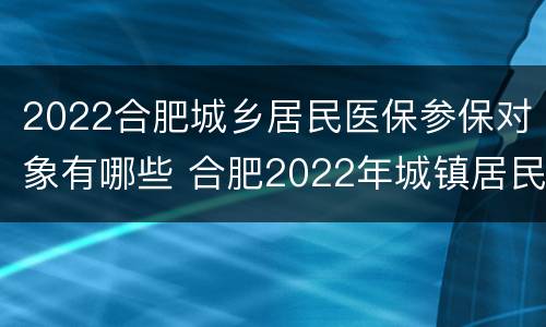 2022合肥城乡居民医保参保对象有哪些 合肥2022年城镇居民医保