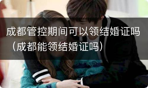 成都管控期间可以领结婚证吗（成都能领结婚证吗）