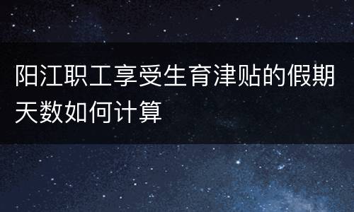 阳江职工享受生育津贴的假期天数如何计算