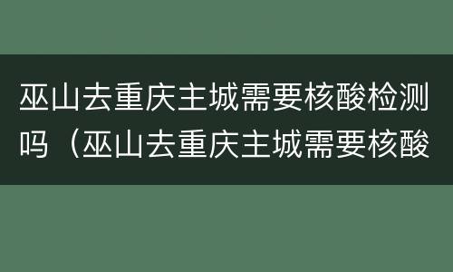 巫山去重庆主城需要核酸检测吗（巫山去重庆主城需要核酸检测吗最新）
