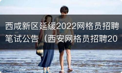 西咸新区延缓2022网格员招聘笔试公告（西安网格员招聘2020）