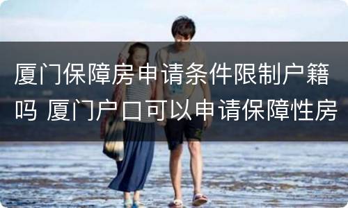 厦门保障房申请条件限制户籍吗 厦门户口可以申请保障性房吗