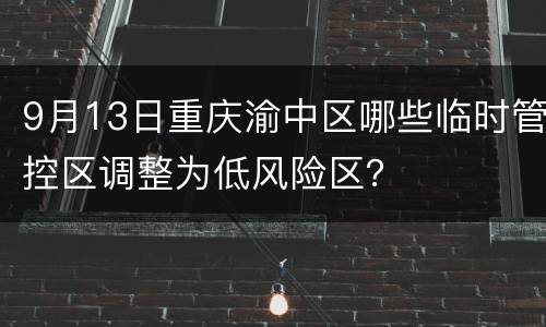 9月13日重庆渝中区哪些临时管控区调整为低风险区？