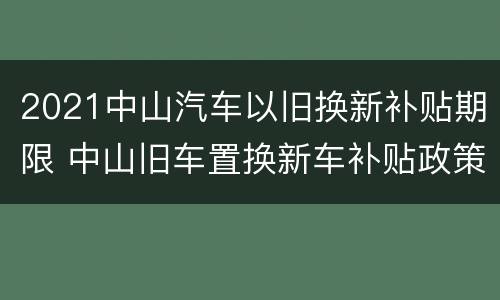 2021中山汽车以旧换新补贴期限 中山旧车置换新车补贴政策