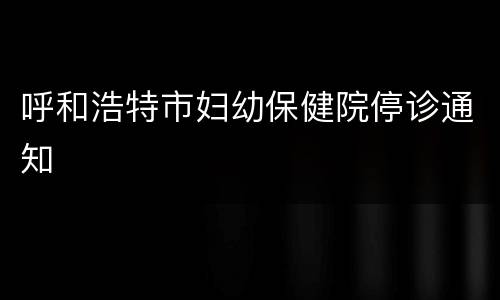 呼和浩特市妇幼保健院停诊通知
