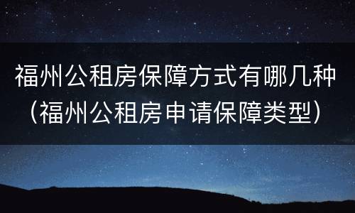 福州公租房保障方式有哪几种（福州公租房申请保障类型）