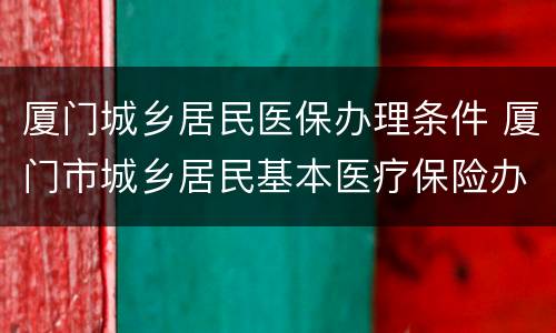 厦门城乡居民医保办理条件 厦门市城乡居民基本医疗保险办法