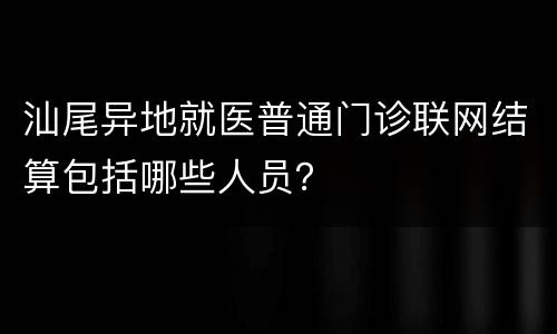 汕尾异地就医普通门诊联网结算包括哪些人员？