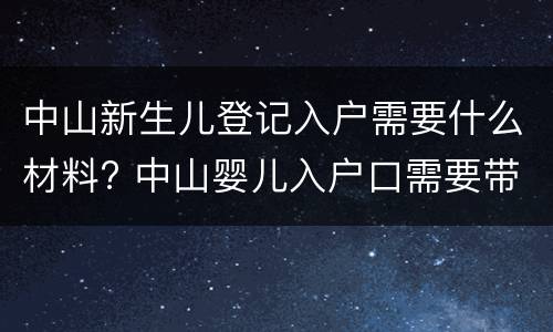 中山新生儿登记入户需要什么材料? 中山婴儿入户口需要带什么证件