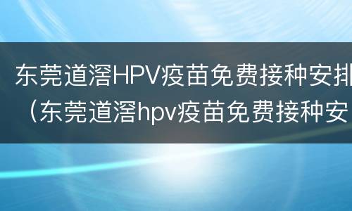东莞道滘HPV疫苗免费接种安排（东莞道滘hpv疫苗免费接种安排地点）