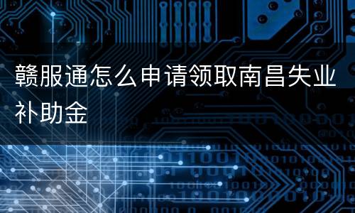 赣服通怎么申请领取南昌失业补助金