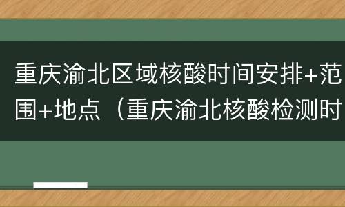 重庆渝北区域核酸时间安排+范围+地点（重庆渝北核酸检测时间）