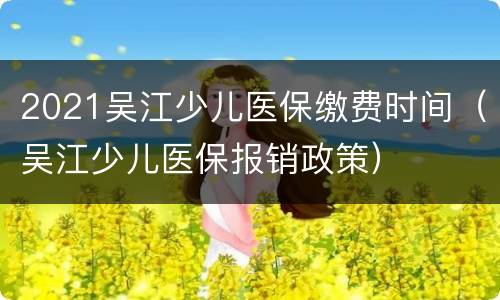 2021吴江少儿医保缴费时间（吴江少儿医保报销政策）