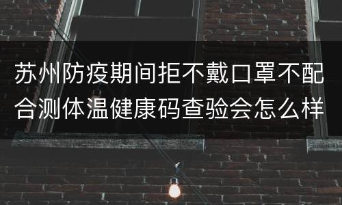 苏州防疫期间拒不戴口罩不配合测体温健康码查验会怎么样？