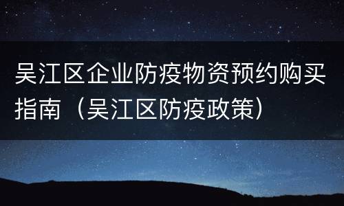 吴江区企业防疫物资预约购买指南（吴江区防疫政策）