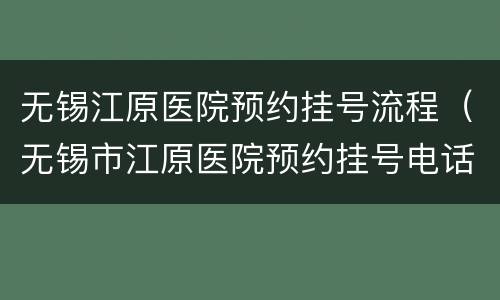 无锡江原医院预约挂号流程（无锡市江原医院预约挂号电话）