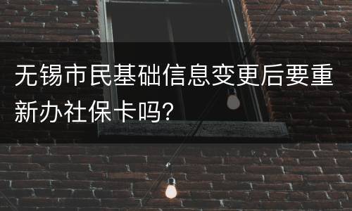 无锡市民基础信息变更后要重新办社保卡吗？