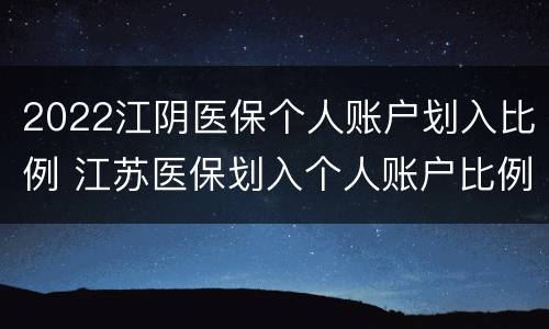 2022江阴医保个人账户划入比例 江苏医保划入个人账户比例是多少