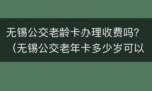 无锡公交老龄卡办理收费吗？（无锡公交老年卡多少岁可以办理免费的）