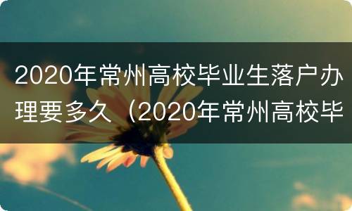 2020年常州高校毕业生落户办理要多久（2020年常州高校毕业生落户办理要多久才能拿到）