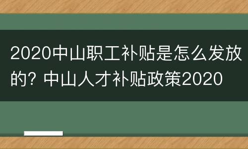 2020中山职工补贴是怎么发放的? 中山人才补贴政策2020