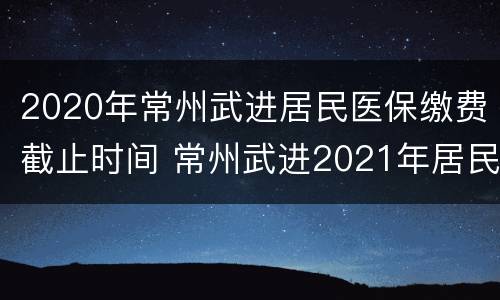 2020年常州武进居民医保缴费截止时间 常州武进2021年居民医保缴费标准