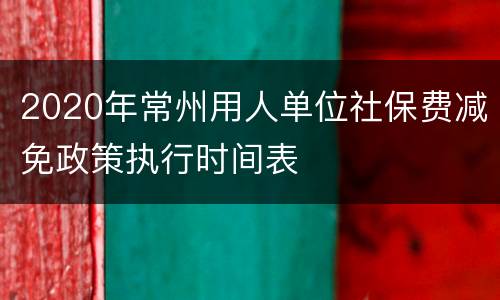 2020年常州用人单位社保费减免政策执行时间表