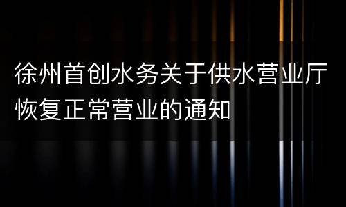 徐州首创水务关于供水营业厅恢复正常营业的通知