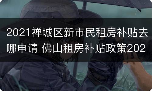 2021禅城区新市民租房补贴去哪申请 佛山租房补贴政策2021
