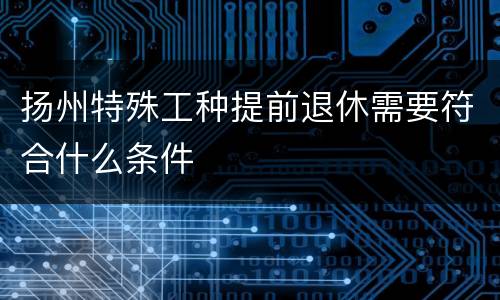 扬州特殊工种提前退休需要符合什么条件