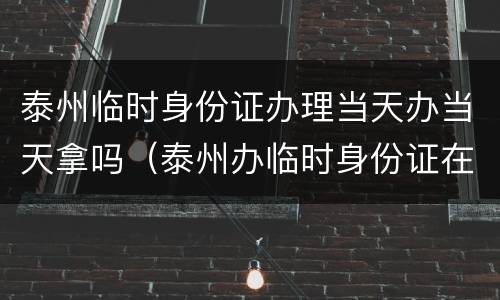 泰州临时身份证办理当天办当天拿吗（泰州办临时身份证在哪里办）