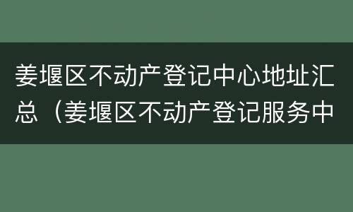 姜堰区不动产登记中心地址汇总（姜堰区不动产登记服务中心）