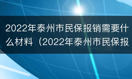 2022年泰州市民保报销需要什么材料（2022年泰州市民保报销需要什么材料和手续）