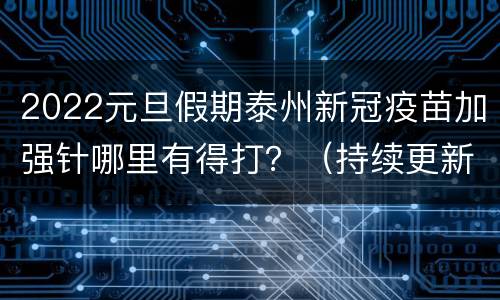 2022元旦假期泰州新冠疫苗加强针哪里有得打？（持续更新）